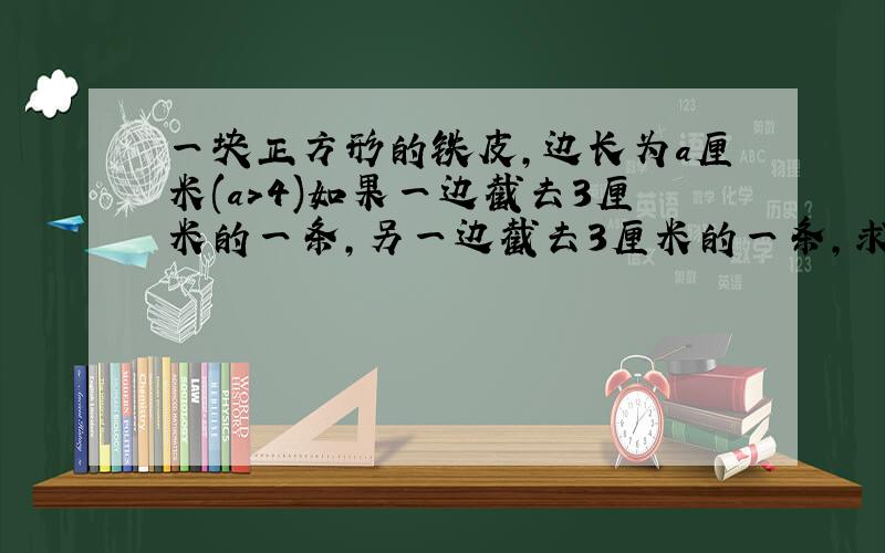 一块正方形的铁皮,边长为a厘米(a>4)如果一边截去3厘米的一条,另一边截去3厘米的一条,求剩余部分的面积.