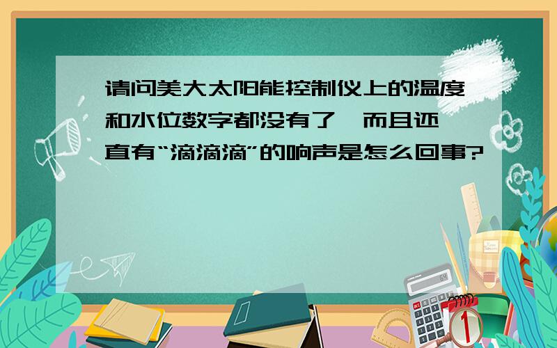 请问美大太阳能控制仪上的温度和水位数字都没有了,而且还一直有“滴滴滴”的响声是怎么回事?