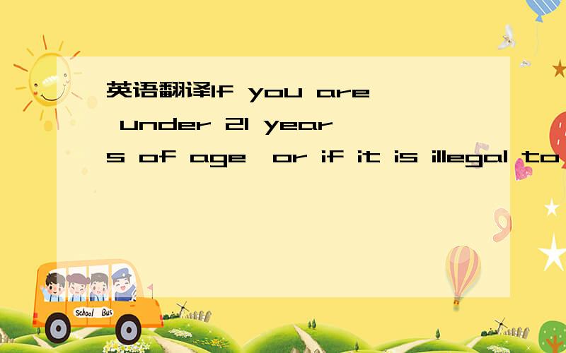 英语翻译If you are under 21 years of age,or if it is illegal to