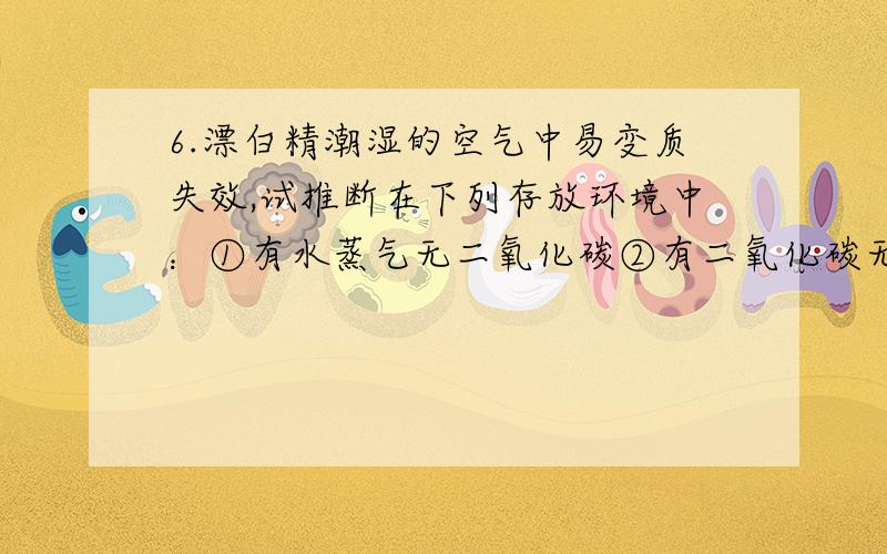 6.漂白精潮湿的空气中易变质失效,试推断在下列存放环境中：①有水蒸气无二氧化碳②有二氧化碳无水蒸气,