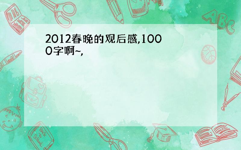 2012春晚的观后感,1000字啊~,