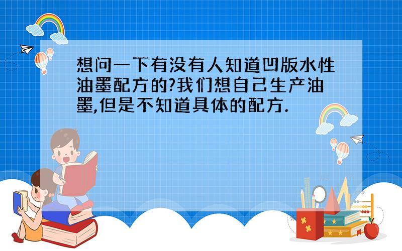 想问一下有没有人知道凹版水性油墨配方的?我们想自己生产油墨,但是不知道具体的配方.