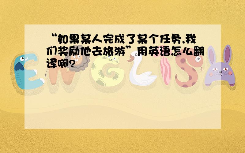 “如果某人完成了某个任务,我们奖励他去旅游”用英语怎么翻译啊?