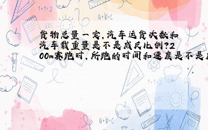 货物总量一定,汽车运货次数和汽车载重量是不是成反比例?200m赛跑时,所跑的时间和速度是不是成反比例?