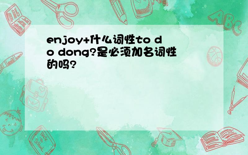 enjoy+什么词性to do dong?是必须加名词性的吗?