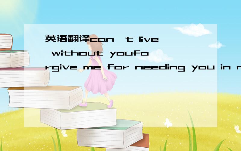 英语翻译can't live without youforgive me for needing you in my l