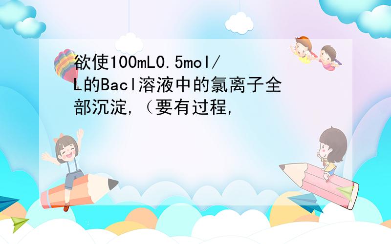 欲使100mL0.5mol/L的Bacl溶液中的氯离子全部沉淀,（要有过程,