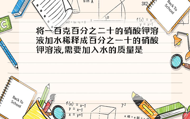 将一百克百分之二十的硝酸钾溶液加水稀释成百分之一十的硝酸钾溶液,需要加入水的质量是