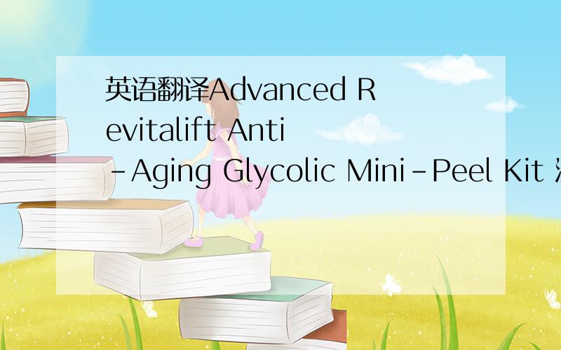 英语翻译Advanced Revitalift Anti-Aging Glycolic Mini-Peel Kit 注解