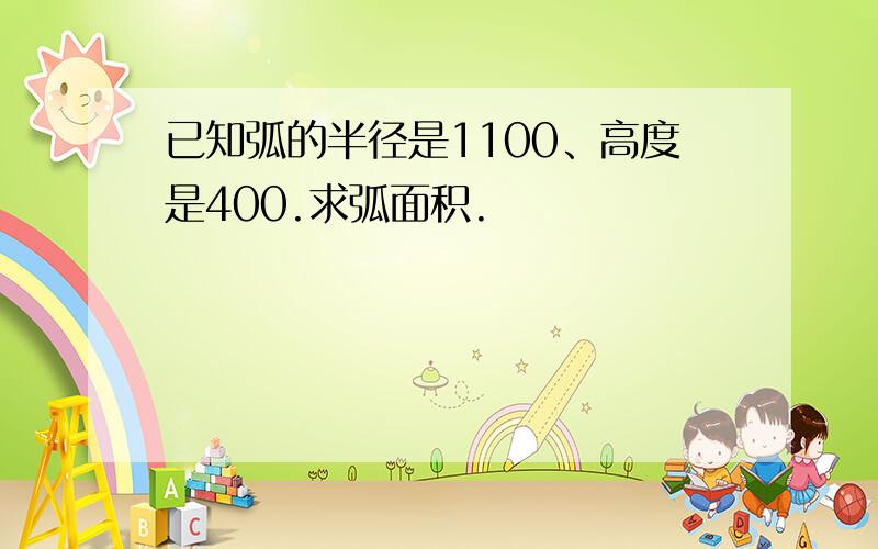 已知弧的半径是1100、高度是400.求弧面积.