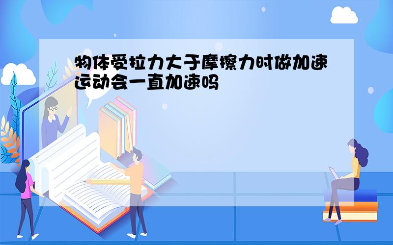 物体受拉力大于摩擦力时做加速运动会一直加速吗