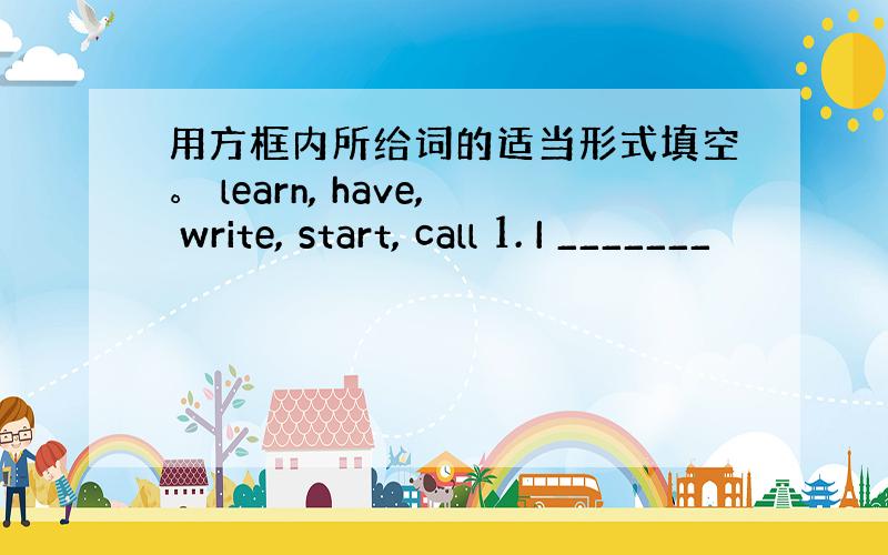 用方框内所给词的适当形式填空。 learn, have, write, start, call 1. I _______