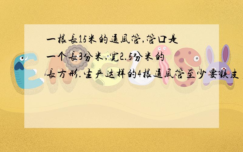 一根长15米的通风管,管口是一个长3分米,宽2.5分米的长方形.生产这样的4根通风管至少要铁皮多少平方米?