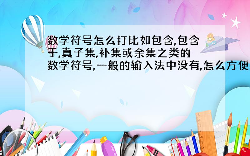 数学符号怎么打比如包含,包含于,真子集,补集或余集之类的数学符号,一般的输入法中没有,怎么方便快捷的打出来呢