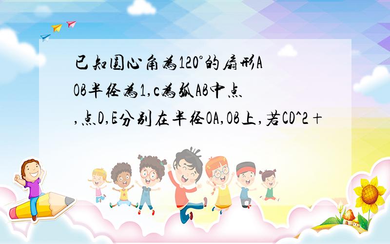 已知圆心角为120°的扇形AOB半径为1,c为弧AB中点,点D,E分别在半径OA,OB上,若CD^2+