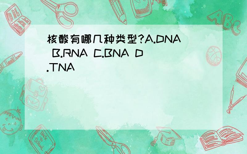 核酸有哪几种类型?A.DNA B.RNA C.BNA D.TNA