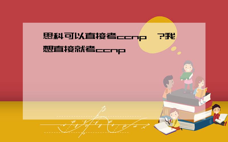 思科可以直接考ccnp嘛?我想直接就考ccnp