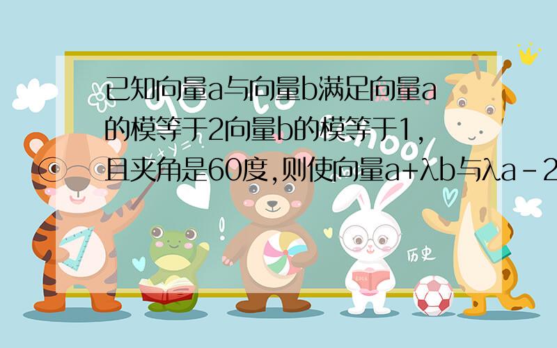 已知向量a与向量b满足向量a的模等于2向量b的模等于1,且夹角是60度,则使向量a+λb与λa-2b的夹角为钝角,