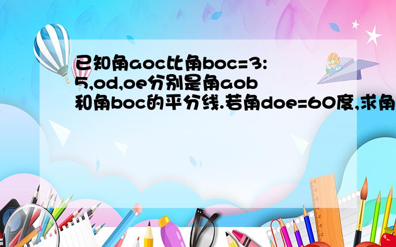 已知角aoc比角boc=3:5,od,oe分别是角aob和角boc的平分线.若角doe=60度,求角aob和boc的度数