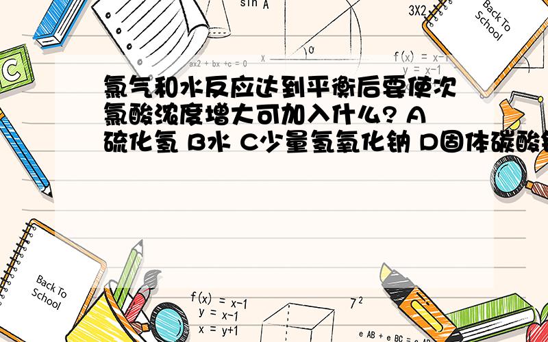 氯气和水反应达到平衡后要使次氯酸浓度增大可加入什么? A硫化氢 B水 C少量氢氧化钠 D固体碳酸钙