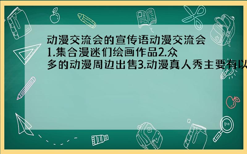 动漫交流会的宣传语动漫交流会1.集合漫迷们绘画作品2.众多的动漫周边出售3.动漫真人秀主要有以上几个内容,是要画在海报上