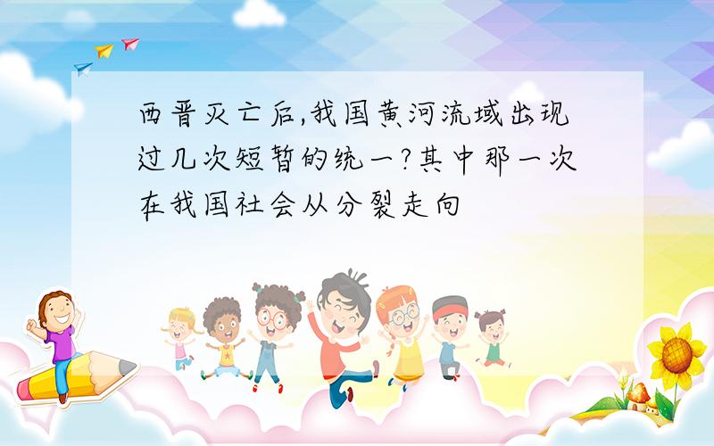 西晋灭亡后,我国黄河流域出现过几次短暂的统一?其中那一次在我国社会从分裂走向