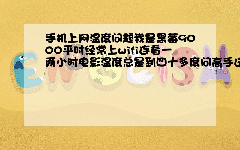 手机上网温度问题我是黑莓9000平时经常上wifi连看一两小时电影温度总是到四十多度问高手这正常吗?怎么让手机散热快?能