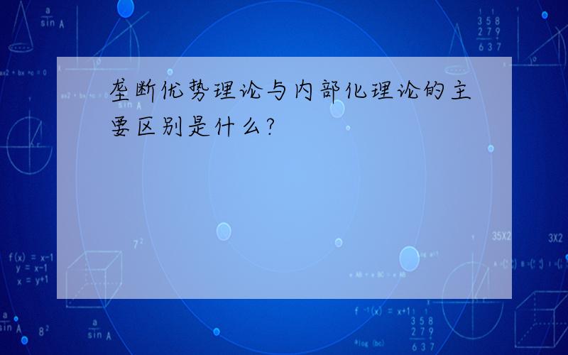 垄断优势理论与内部化理论的主要区别是什么?