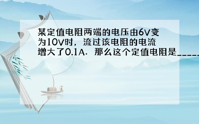 某定值电阻两端的电压由6V变为10V时，流过该电阻的电流增大了0.1A．那么这个定值电阻是______Ω．