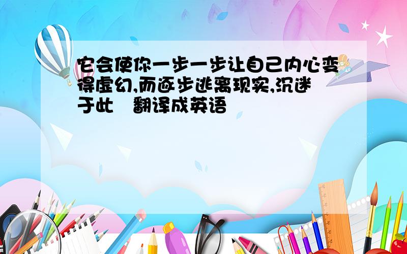 它会使你一步一步让自己内心变得虚幻,而逐步逃离现实,沉迷于此　翻译成英语