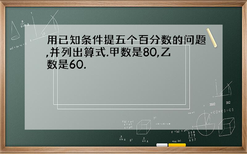 用已知条件提五个百分数的问题,并列出算式.甲数是80,乙数是60.