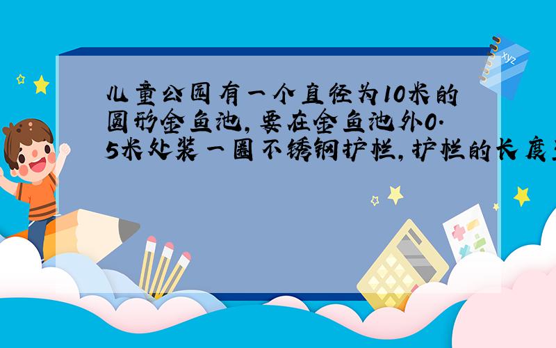 儿童公园有一个直径为10米的圆形金鱼池，要在金鱼池外0.5米处装一圈不锈钢护栏，护栏的长度至少要多少米？