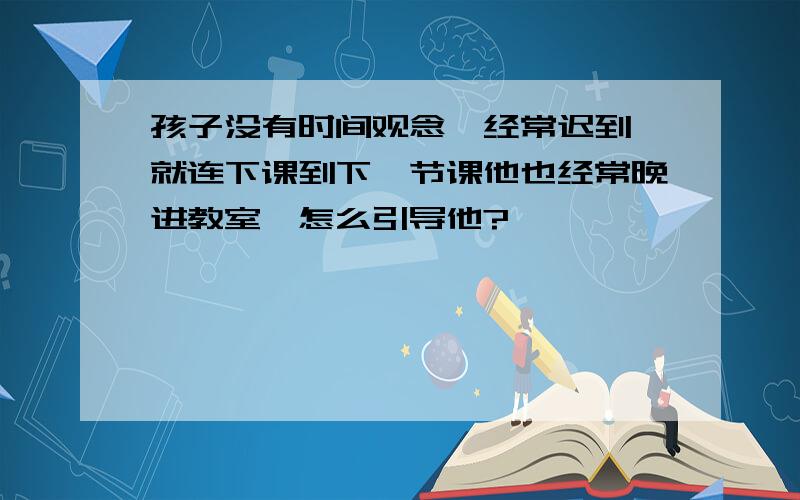 孩子没有时间观念,经常迟到,就连下课到下一节课他也经常晚进教室,怎么引导他?