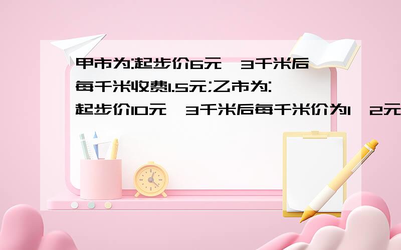 甲市为:起步价6元,3千米后每千米收费1.5元;乙市为:起步价10元,3千米后每千米价为1,2元.