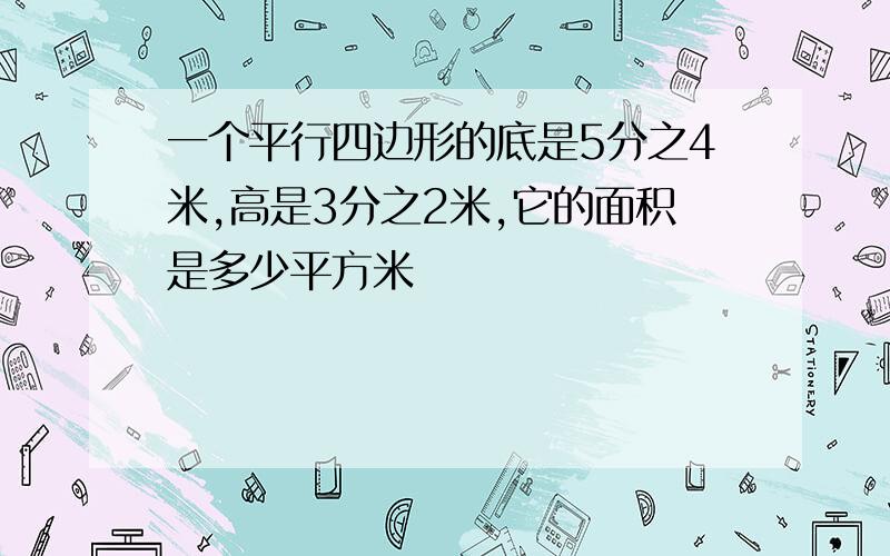 一个平行四边形的底是5分之4米,高是3分之2米,它的面积是多少平方米