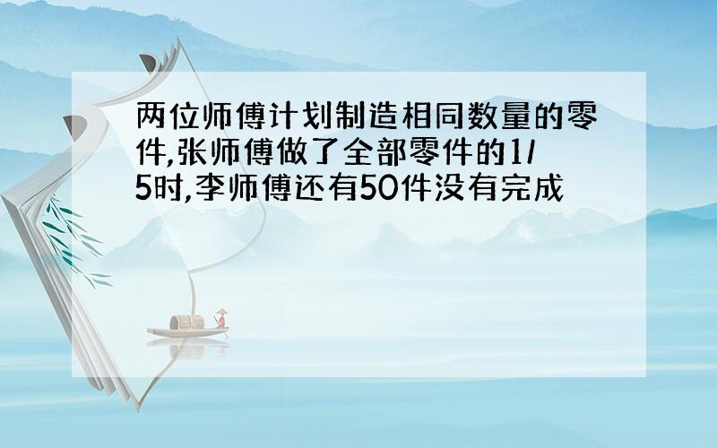 两位师傅计划制造相同数量的零件,张师傅做了全部零件的1/5时,李师傅还有50件没有完成