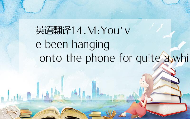 英语翻译14.M:You’ve been hanging onto the phone for quite a whil