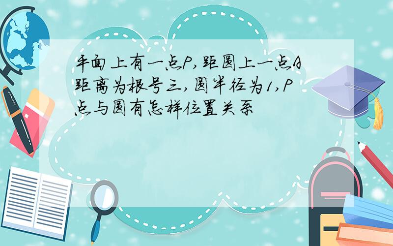 平面上有一点P,距圆上一点A距离为根号三,圆半径为1,P点与圆有怎样位置关系