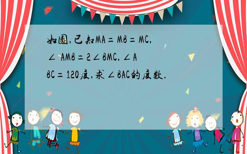 如图,已知MA=MB=MC,∠ AMB=2∠BMC,∠ABC=120度,求∠BAC的度数.