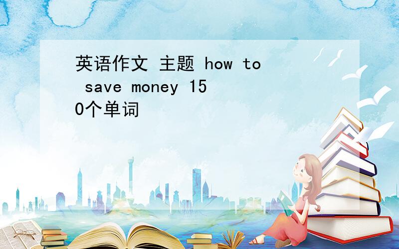 英语作文 主题 how to save money 150个单词