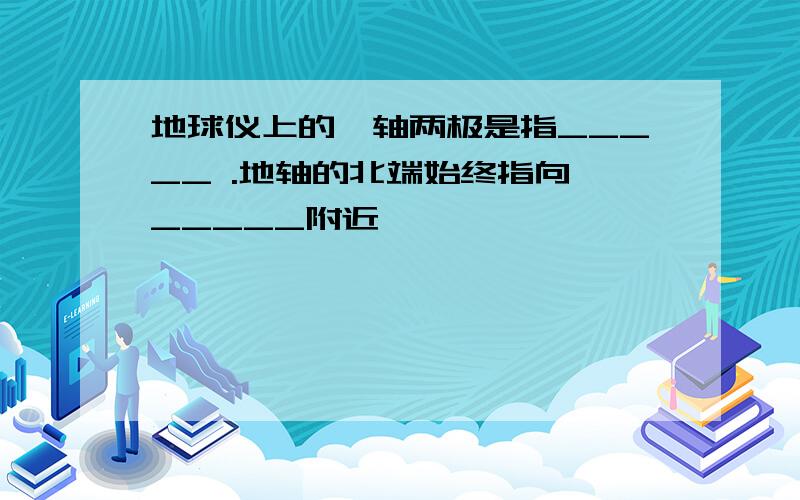 地球仪上的一轴两极是指_____ .地轴的北端始终指向 _____附近