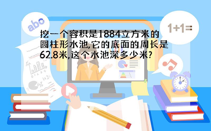 挖一个容积是1884立方米的圆柱形水池,它的底面的周长是62.8米,这个水池深多少米?