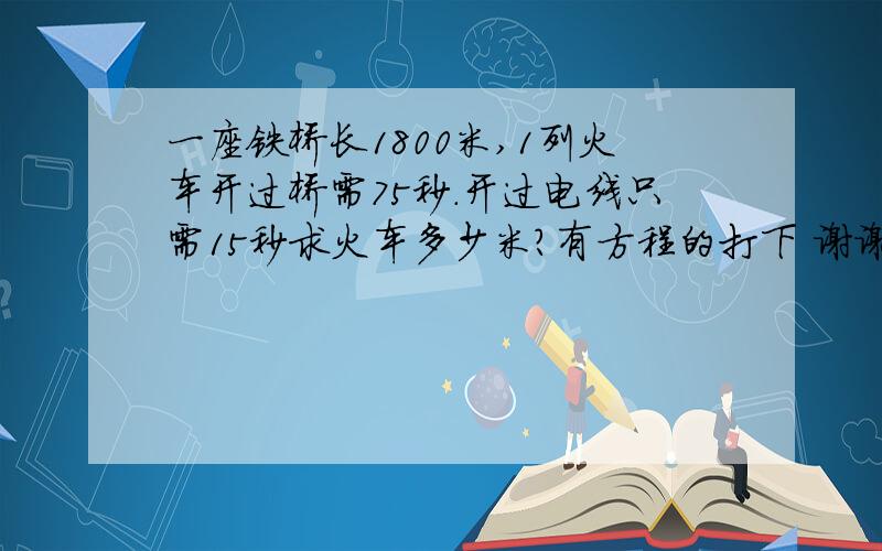 一座铁桥长1800米,1列火车开过桥需75秒.开过电线只需15秒求火车多少米?有方程的打下 谢谢了啊