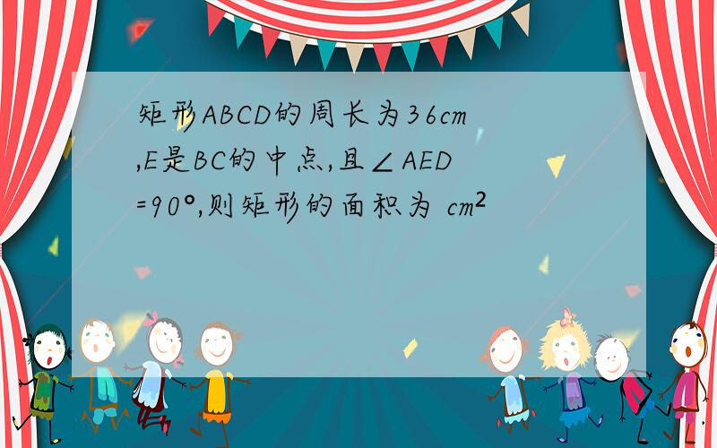 矩形ABCD的周长为36cm,E是BC的中点,且∠AED=90°,则矩形的面积为 cm²