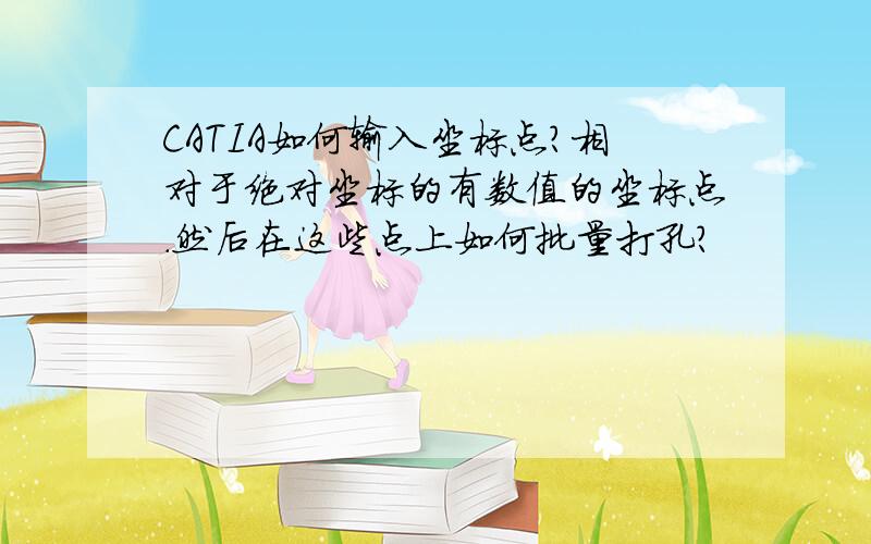 CATIA如何输入坐标点?相对于绝对坐标的有数值的坐标点.然后在这些点上如何批量打孔?