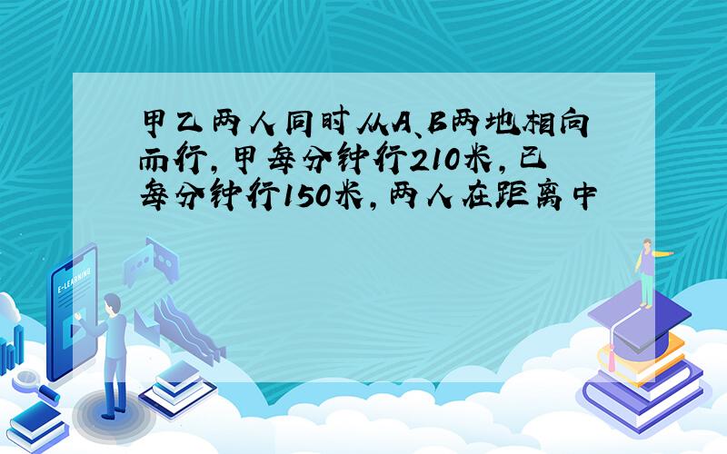 甲乙两人同时从A、B两地相向而行,甲每分钟行210米,已每分钟行150米,两人在距离中