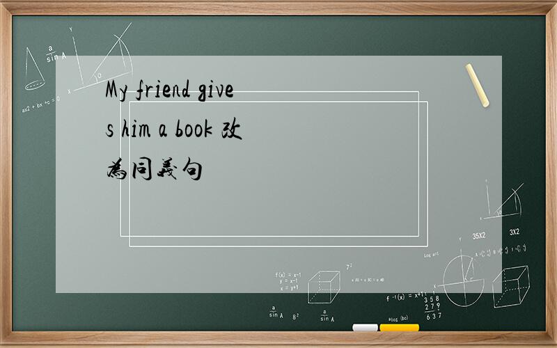 My friend gives him a book 改为同义句