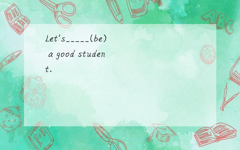 Let's_____(be) a good student.