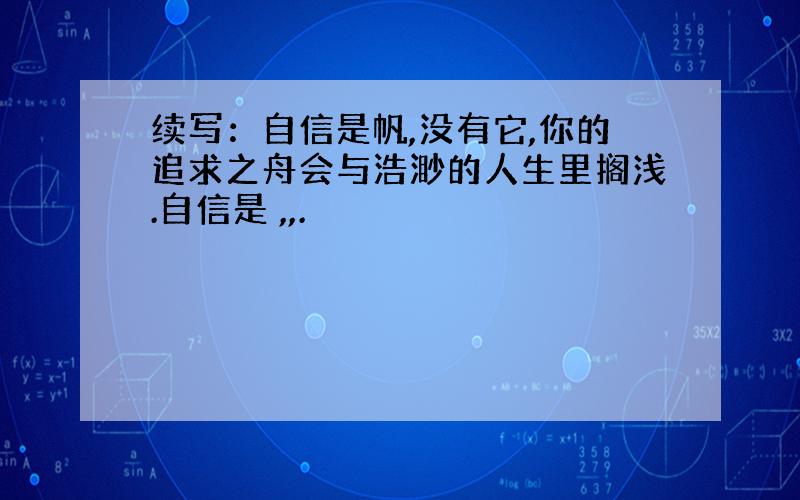 续写：自信是帆,没有它,你的追求之舟会与浩渺的人生里搁浅.自信是 ,,.