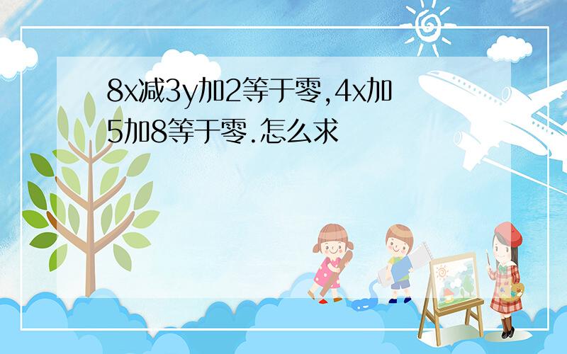 8x减3y加2等于零,4x加5加8等于零.怎么求